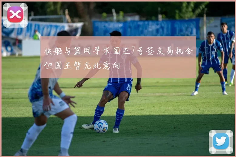 快船与篮网寻求国王7号签交易机会但国王暂无此意向