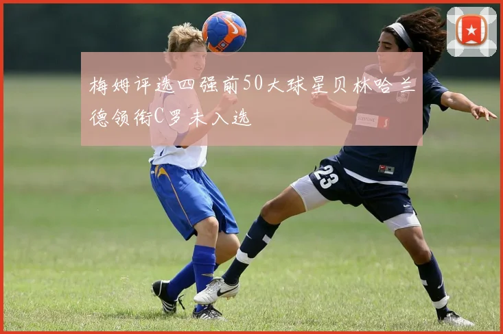梅姆评选四强前50大球星贝林哈兰德领衔C罗未入选