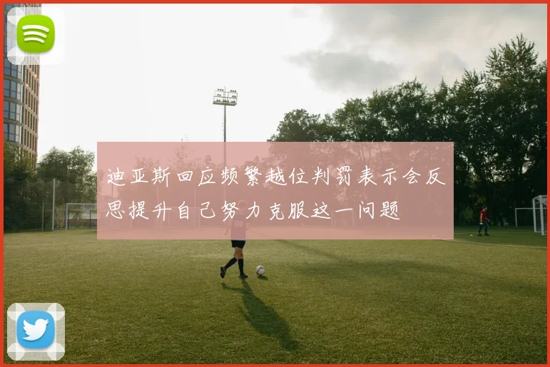 迪亚斯回应频繁越位判罚表示会反思提升自己努力克服这一问题
