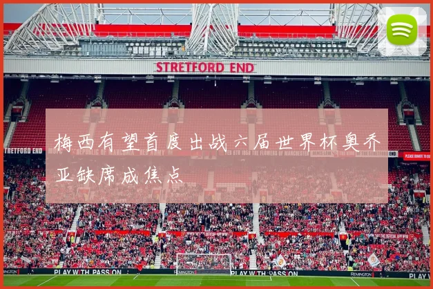 梅西有望首度出战六届世界杯奥乔亚缺席成焦点