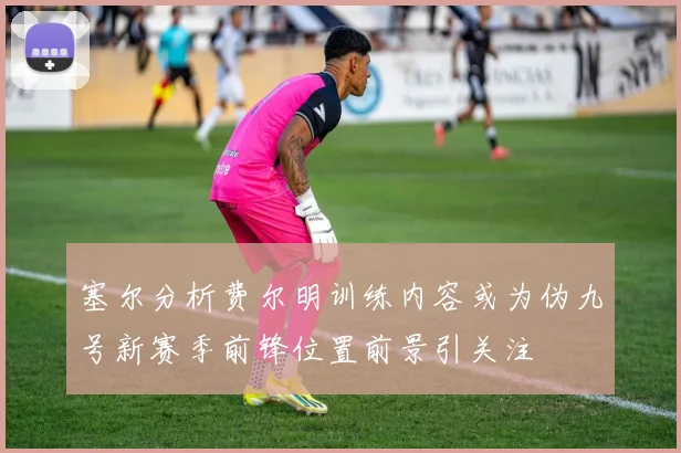 塞尔分析费尔明训练内容或为伪九号新赛季前锋位置前景引关注