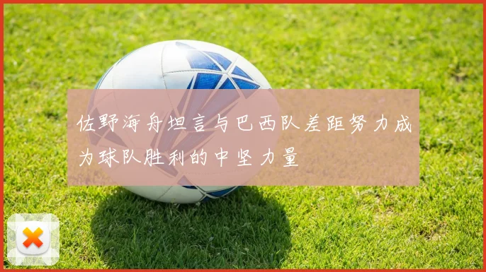 佐野海舟坦言与巴西队差距努力成为球队胜利的中坚力量
