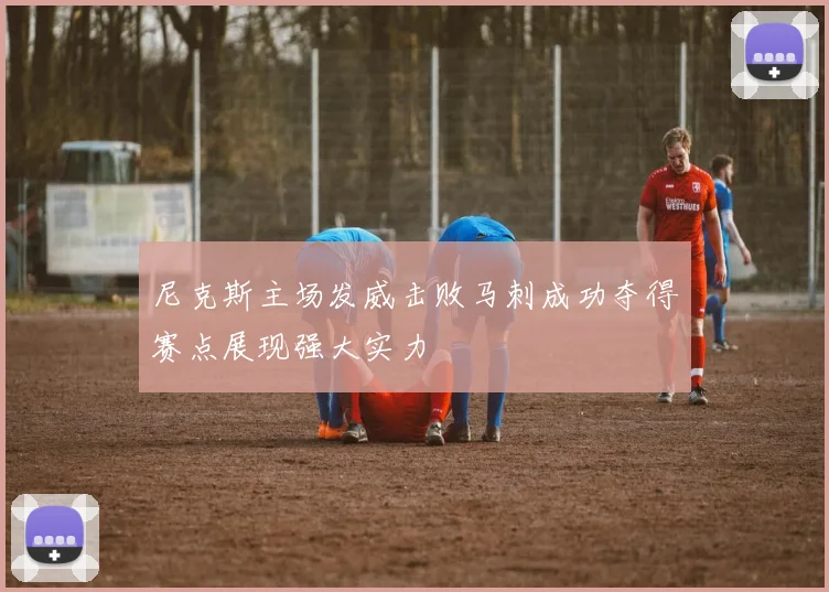 尼克斯主场发威击败马刺成功夺得赛点展现强大实力