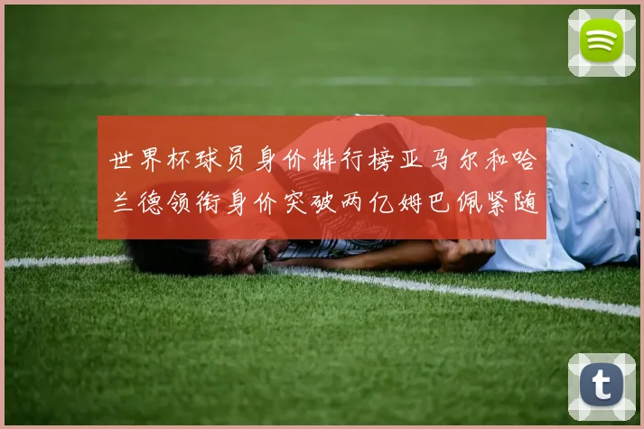 世界杯球员身价排行榜亚马尔和哈兰德领衔身价突破两亿姆巴佩紧随其后