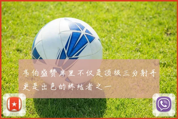 韦伯盛赞库里不仅是顶级三分射手更是出色的终结者之一