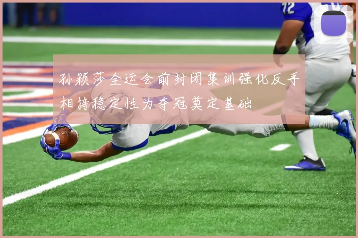 孙颖莎全运会前封闭集训强化反手相持稳定性为夺冠奠定基础
