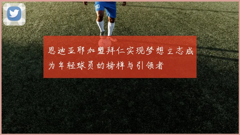 恩迪亚耶加盟拜仁实现梦想立志成为年轻球员的榜样与引领者