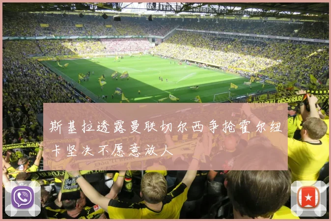 斯基拉透露曼联切尔西争抢霍尔纽卡坚决不愿意放人