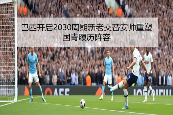 巴西开启2030周期新老交替安帅重塑国青履历阵容